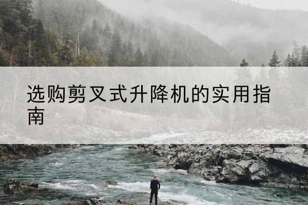 神农架林区剪叉式升降机怎么选-选购剪叉式升降机的实用指南