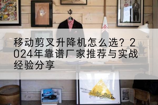 神农架林区升降平台厂家推荐-移动剪叉升降机怎么选？2024年靠谱厂家推荐与实战经验分享
