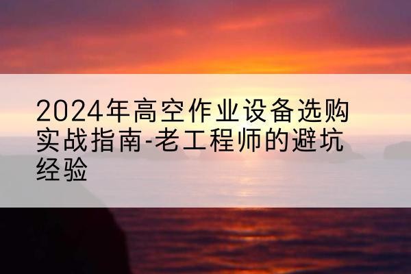 神农架林区高空作业升降机厂家推荐-2024年高空作业设备选购实战指南-老工程师的避坑经验