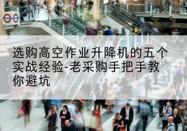 神农架林区高空作业升降机厂家-选购高空作业升降机的五个实战经验-老采购手把手教你避坑