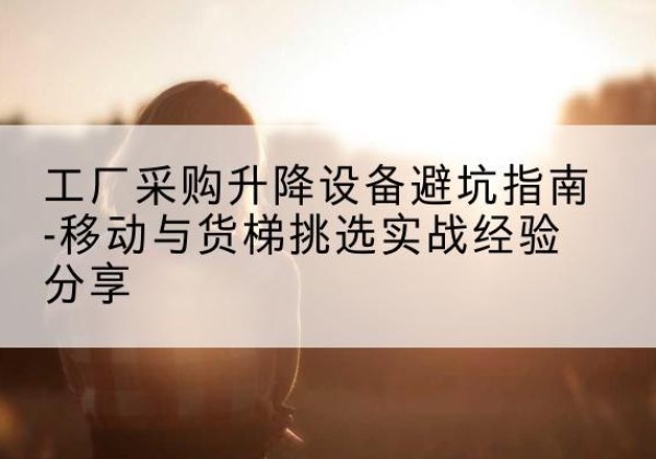 神农架林区移动式升降机怎么选-工厂采购升降设备避坑指南-移动与货梯挑选实战经验分享