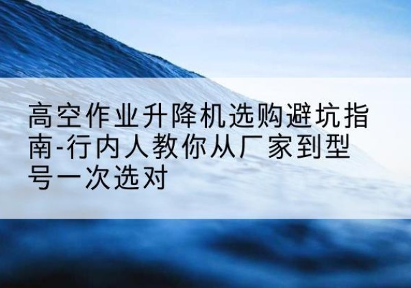 神农架林区升降平台厂家-高空作业升降机选购避坑指南-行内人教你从厂家到型号一次选对
