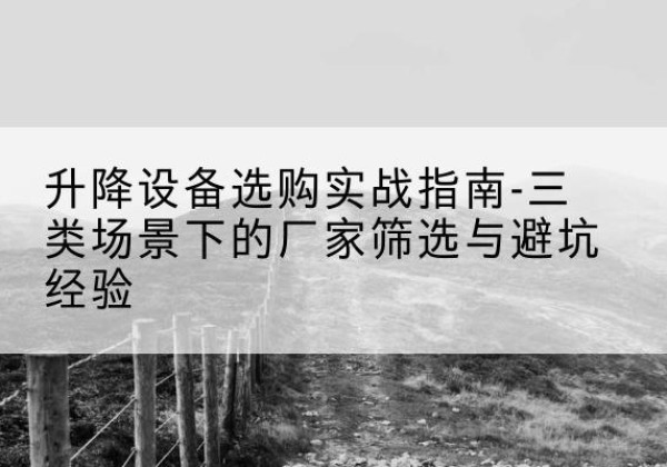 神农架林区移动式升降机厂家推荐-升降设备选购实战指南-三类场景下的厂家筛选与避坑经验
