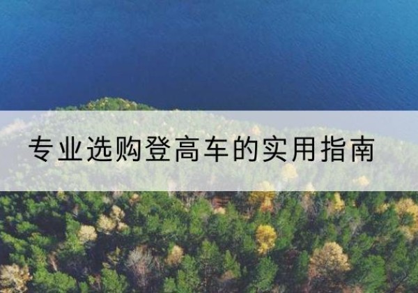 神农架林区电动登高车厂家推荐-专业选购登高车的实用指南