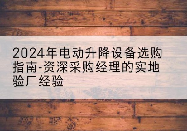 神农架林区电动剪叉升降平台厂家-2024年电动升降设备选购指南-资深采购经理的实地验厂经验