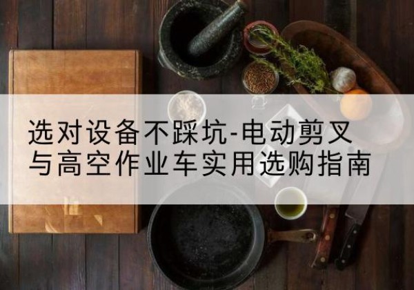 神农架林区电动剪叉升降平台怎么选-选对设备不踩坑-电动剪叉与高空作业车实用选购指南