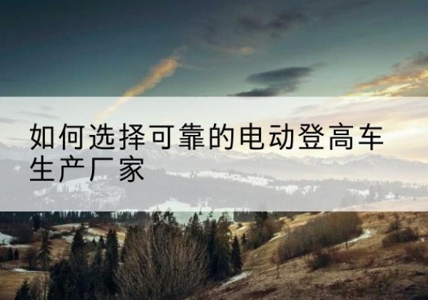 神农架林区电动登高车厂家-如何选择可靠的电动登高车生产厂家