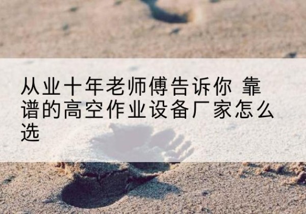 神农架林区高空作业升降机厂家推荐-从业十年老师傅告诉你 靠谱的高空作业设备厂家怎么选