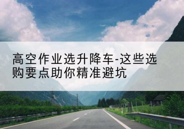 神农架林区升降车厂家-高空作业选升降车-这些选购要点助你*避坑