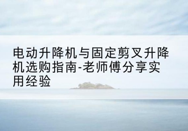 神农架林区电动升降机怎么选-电动升降机与固定剪叉升降机选购指南-老师傅分享实用经验