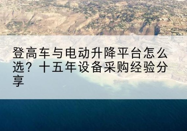 神农架林区登高车厂家厂家-登高车与电动升降平台怎么选？十五年设备采购经验分享