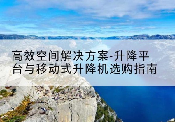 神农架林区升降平台厂家-*空间解决方案-升降平台与移动式升降机选购指南