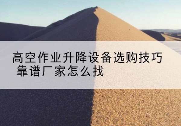 神农架林区电动升降平台厂家推荐-高空作业升降设备选购技巧 靠谱厂家怎么找