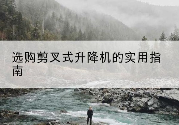 神农架林区剪叉式升降机怎么选-选购剪叉式升降机的实用指南