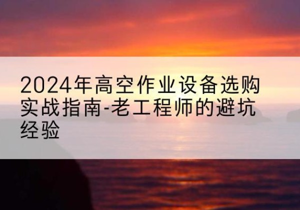 神农架林区高空作业升降机厂家推荐-2024年高空作业设备选购实战指南-老工程师的避坑经验